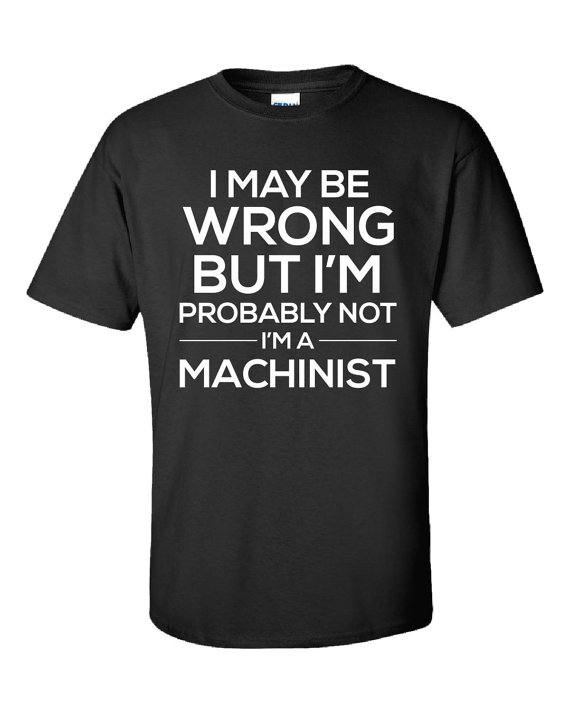 T-shirt_I May Be Wrong, But Probably Not I’M a Machinist